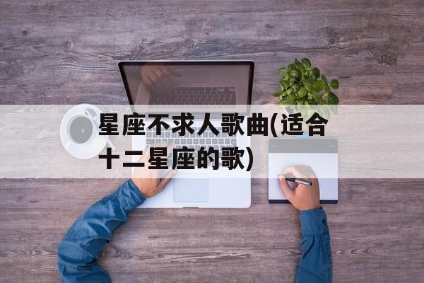 星座不求人歌曲(适合十二星座的歌)-第1张图片-