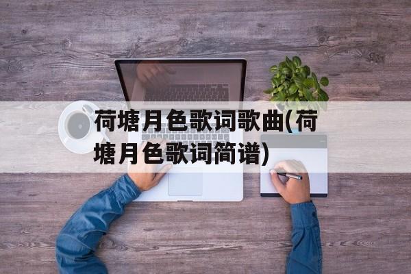 荷塘月色歌词歌曲(荷塘月色歌词简谱)-第1张图片-