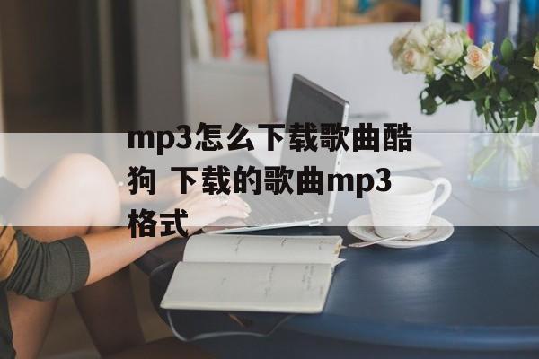 mp3怎么下载歌曲酷狗 下载的歌曲mp3格式-第1张图片-