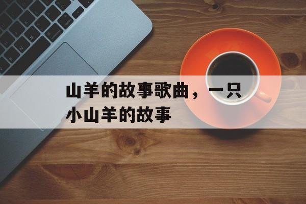 山羊的故事歌曲，一只小山羊的故事-第1张图片-