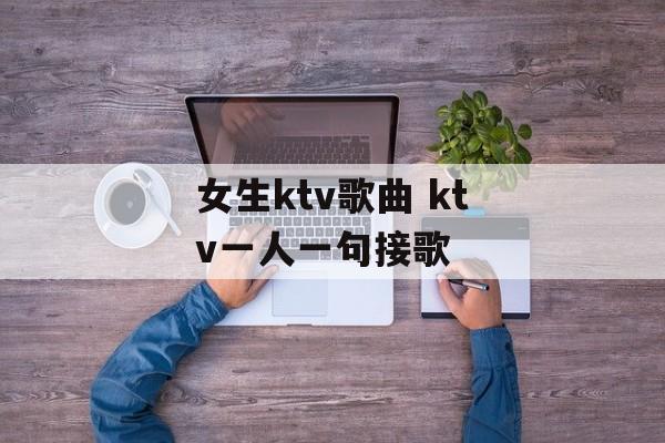 女生ktv歌曲 ktv一人一句接歌-第1张图片-