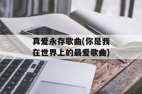 真爱永存歌曲(你是我在世界上的最爱歌曲)-第1张图片-