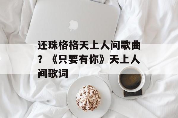 还珠格格天上人间歌曲？《只要有你》天上人间歌词-第1张图片-