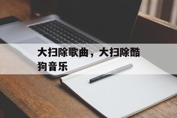 大扫除歌曲，大扫除酷狗音乐-第1张图片-