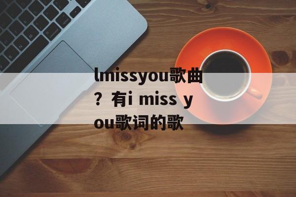lmissyou歌曲？有i miss you歌词的歌-第1张图片-