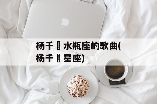 杨千嬅水瓶座的歌曲(杨千嬅星座)-第1张图片-