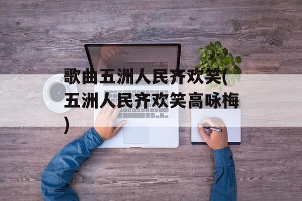 歌曲五洲人民齐欢笑(五洲人民齐欢笑高咏梅)-第1张图片-