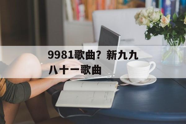 9981歌曲？新九九八十一歌曲-第1张图片-