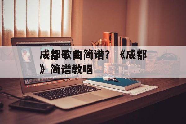 成都歌曲简谱？《成都》简谱教唱-第1张图片-