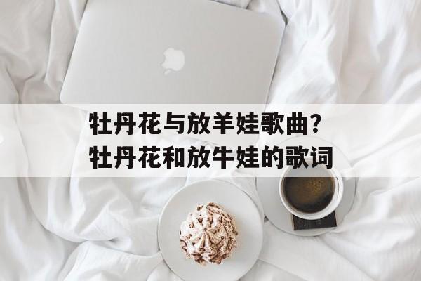 牡丹花与放羊娃歌曲？牡丹花和放牛娃的歌词-第1张图片-