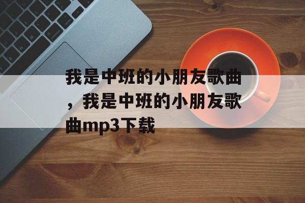 我是中班的小朋友歌曲，我是中班的小朋友歌曲mp3下载-第1张图片-