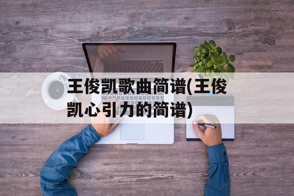 王俊凯歌曲简谱(王俊凯心引力的简谱)-第1张图片-