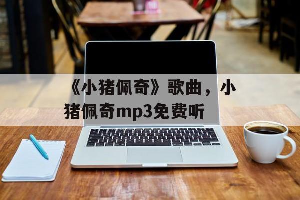《小猪佩奇》歌曲，小猪佩奇mp3免费听-第1张图片-
