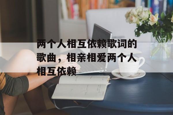 两个人相互依赖歌词的歌曲，相亲相爱两个人相互依赖-第1张图片-