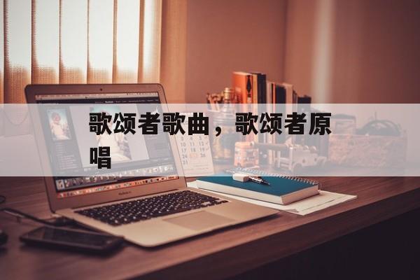 歌颂者歌曲，歌颂者原唱-第1张图片-