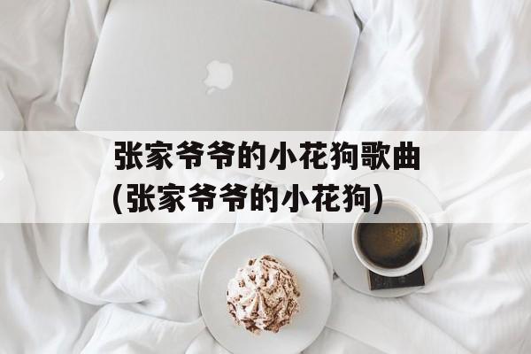 张家爷爷的小花狗歌曲(张家爷爷的小花狗)-第1张图片-
