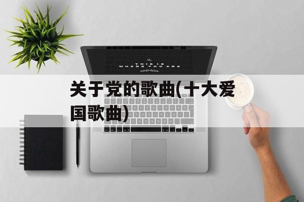 关于党的歌曲(十大爱国歌曲)-第1张图片-