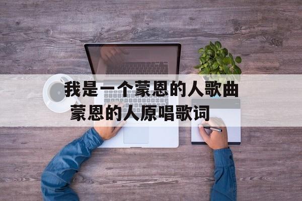 我是一个蒙恩的人歌曲 蒙恩的人原唱歌词-第1张图片-