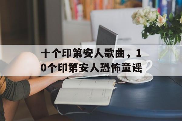 十个印第安人歌曲，10个印第安人恐怖童谣-第1张图片-