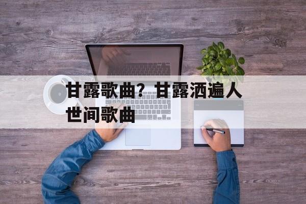 甘露歌曲？甘露洒遍人世间歌曲-第1张图片-