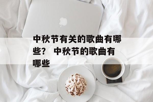 中秋节有关的歌曲有哪些？ 中秋节的歌曲有哪些-第1张图片-