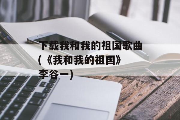 下载我和我的祖国歌曲(《我和我的祖国》 李谷一)-第1张图片-