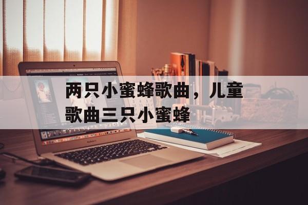 两只小蜜蜂歌曲，儿童歌曲三只小蜜蜂-第1张图片-