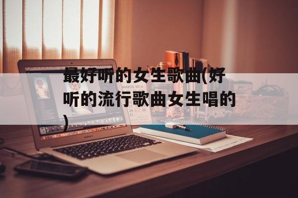 最好听的女生歌曲(好听的流行歌曲女生唱的)-第1张图片-