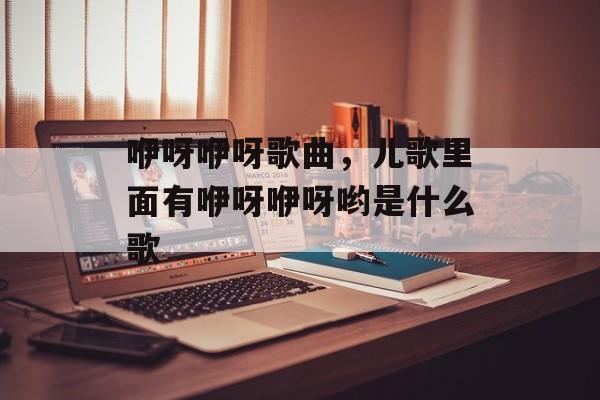 咿呀咿呀歌曲，儿歌里面有咿呀咿呀哟是什么歌-第1张图片-