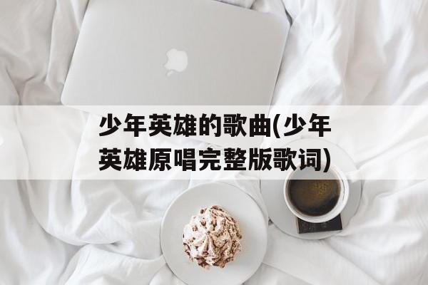 少年英雄的歌曲(少年英雄原唱完整版歌词)-第1张图片-