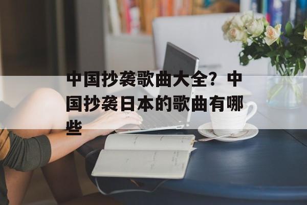 中国抄袭歌曲大全？中国抄袭日本的歌曲有哪些-第1张图片-
