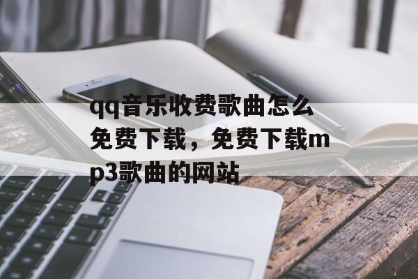 qq音乐收费歌曲怎么免费下载，免费下载mp3歌曲的网站-第1张图片-