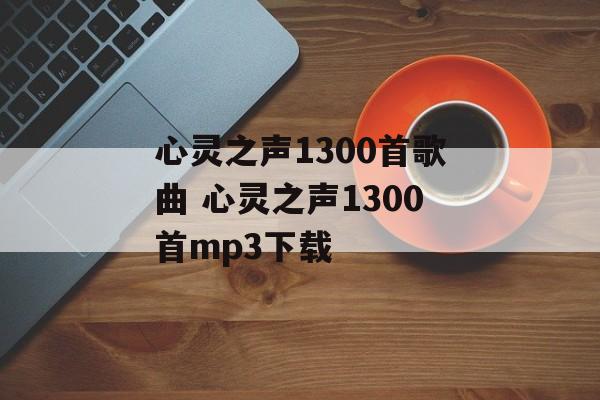 心灵之声1300首歌曲 心灵之声1300首mp3下载-第1张图片-