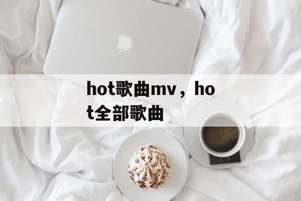 hot歌曲mv，hot全部歌曲-第1张图片-