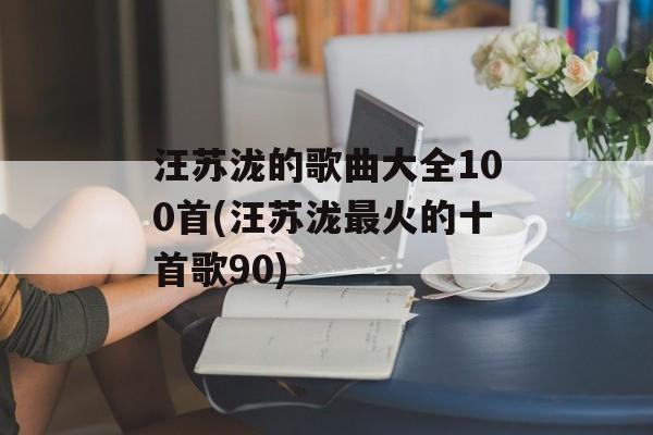 汪苏泷的歌曲大全100首(汪苏泷最火的十首歌90)-第1张图片-