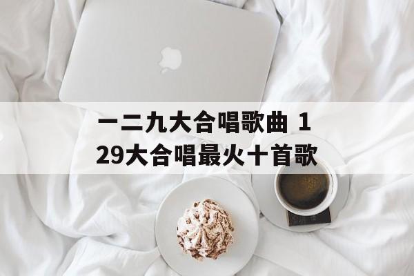 一二九大合唱歌曲 129大合唱最火十首歌-第1张图片-