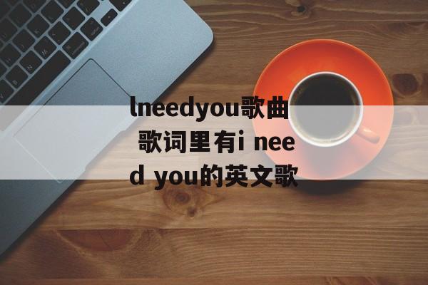 lneedyou歌曲 歌词里有i need you的英文歌-第1张图片-