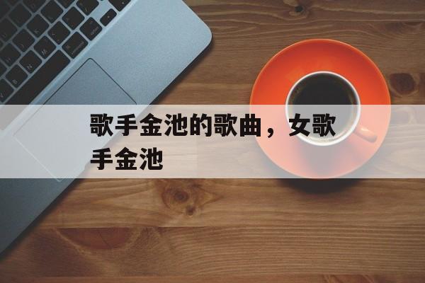歌手金池的歌曲，女歌手金池-第1张图片-