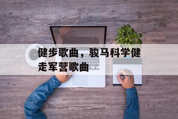 健步歌曲，骏马科学健走军营歌曲-第1张图片-