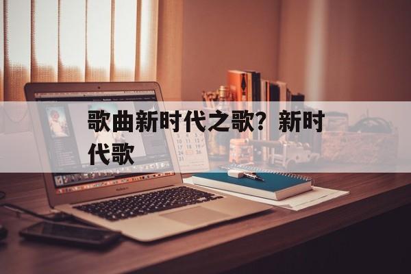 歌曲新时代之歌？新时代歌-第1张图片-