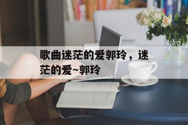 歌曲迷茫的爱郭玲，迷茫的爱～郭玲-第1张图片-
