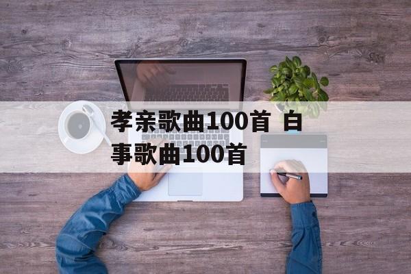 孝亲歌曲100首 白事歌曲100首-第1张图片-
