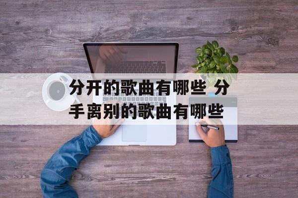 分开的歌曲有哪些 分手离别的歌曲有哪些-第1张图片-