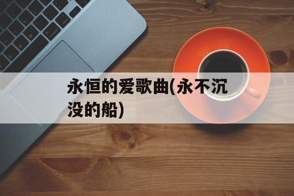 永恒的爱歌曲(永不沉没的船)-第1张图片-
