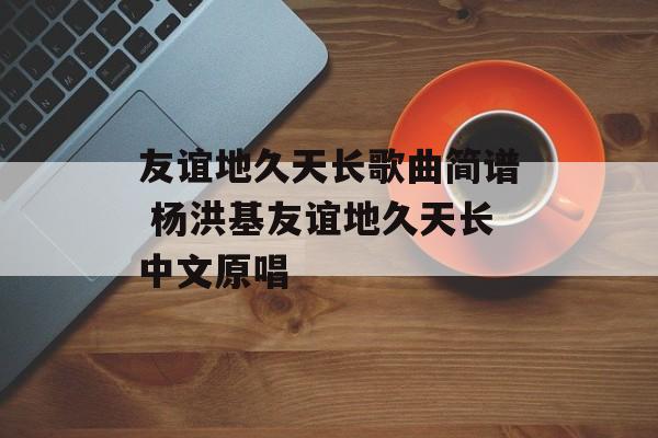 友谊地久天长歌曲简谱 杨洪基友谊地久天长中文原唱-第1张图片-