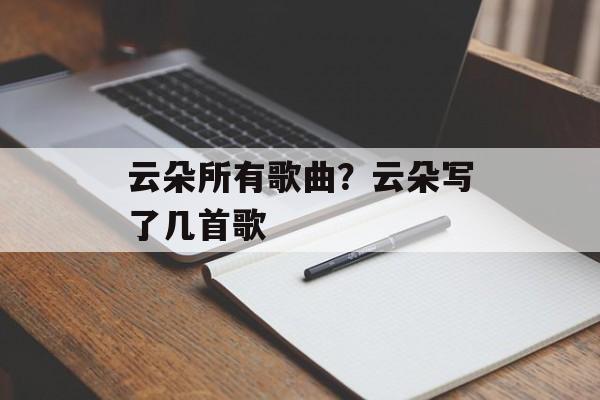 云朵所有歌曲？云朵写了几首歌-第1张图片-