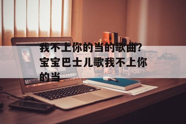 我不上你的当的歌曲？宝宝巴士儿歌我不上你的当-第1张图片-