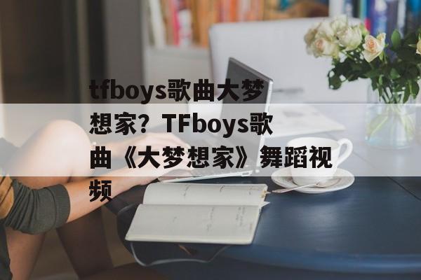 tfboys歌曲大梦想家？TFboys歌曲《大梦想家》舞蹈视频-第1张图片-