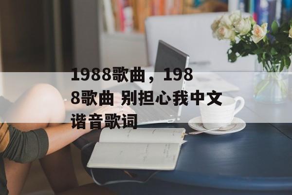 1988歌曲，1988歌曲 别担心我中文谐音歌词-第1张图片-