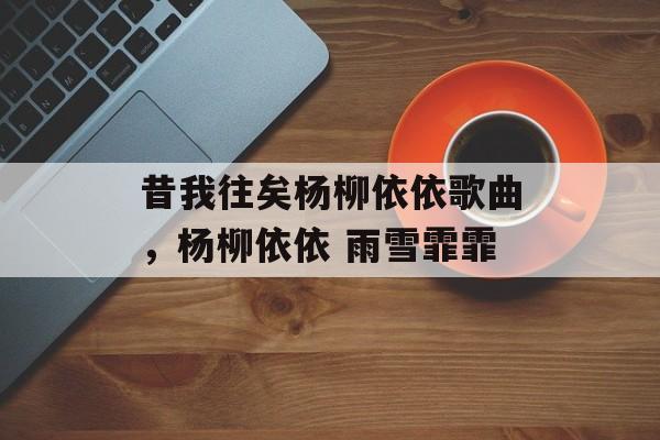 昔我往矣杨柳依依歌曲，杨柳依依 雨雪霏霏-第1张图片-